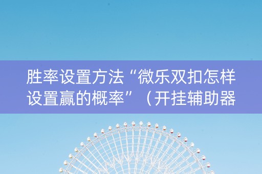 胜率设置方法“微乐双扣怎样设置赢的概率”（开挂辅助器插件)