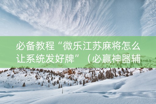 必备教程“微乐江苏麻将怎么让系统发好牌”（必赢神器辅助器)