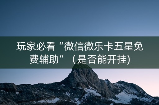 玩家必看“微信微乐卡五星免费辅助”（是否能开挂)