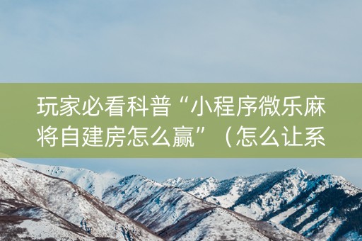 玩家必看科普“小程序微乐麻将自建房怎么赢”（怎么让系统给自己好牌)