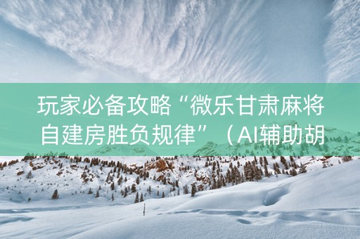 玩家必备攻略“微乐甘肃麻将自建房胜负规律”（AI辅助胡牌规则)