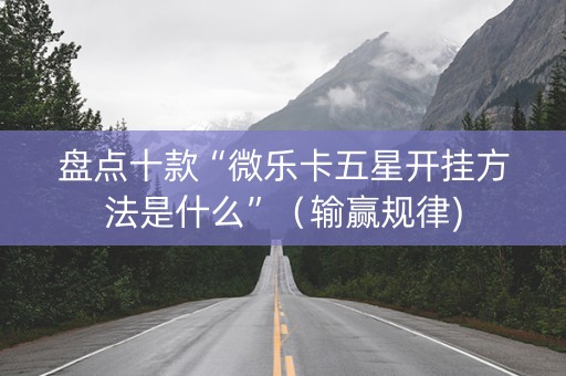 盘点十款“微乐卡五星开挂方法是什么”（输赢规律)