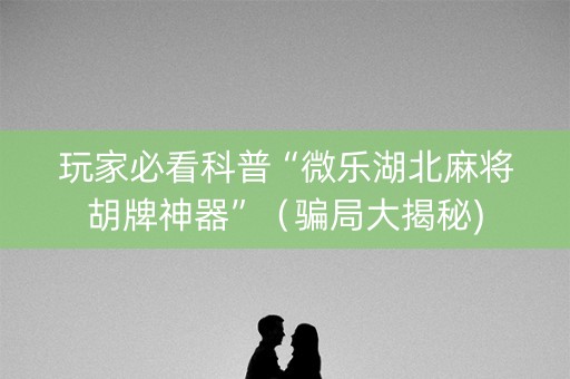 玩家必看科普“微乐湖北麻将胡牌神器”（骗局大揭秘)