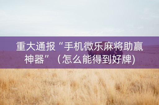 重大通报“手机微乐麻将助赢神器”（怎么能得到好牌)