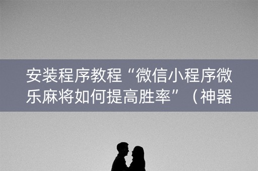安装程序教程“微信小程序微乐麻将如何提高胜率”（神器最新免费)