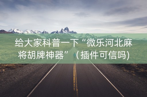 给大家科普一下“微乐河北麻将胡牌神器”（插件可信吗)