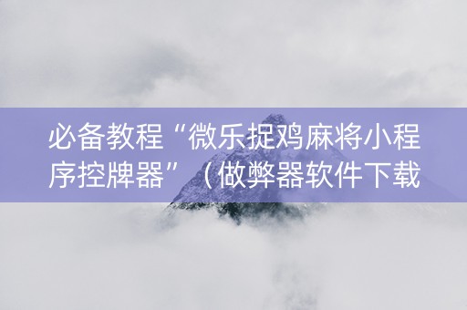 必备教程“微乐捉鸡麻将小程序控牌器”（做弊器软件下载)