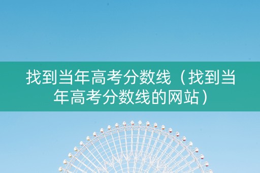 找到当年高考分数线（找到当年高考分数线的网站）