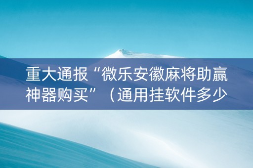 重大通报“微乐安徽麻将助赢神器购买”（通用挂软件多少钱)