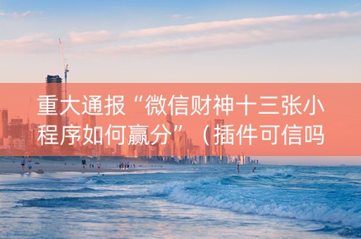 重大通报“微信财神十三张小程序如何赢分”（插件可信吗)