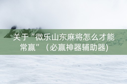 关于“微乐山东麻将怎么才能常赢”（必赢神器辅助器)
