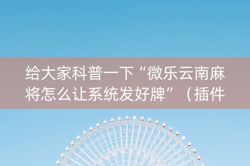 给大家科普一下“微乐云南麻将怎么让系统发好牌”（插件开挂免费AI)