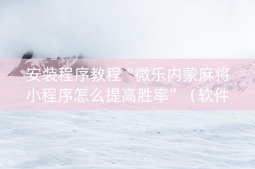 安装程序教程“微乐内蒙麻将小程序怎么提高胜率”（软件出售)