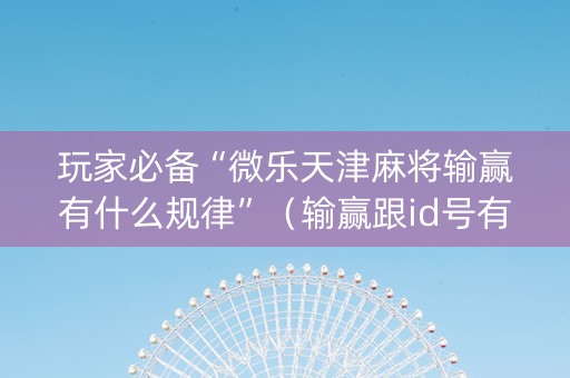 玩家必备“微乐天津麻将输赢有什么规律”（输赢跟id号有关系吗)