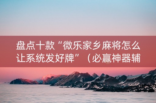 盘点十款“微乐家乡麻将怎么让系统发好牌”（必赢神器辅助器)