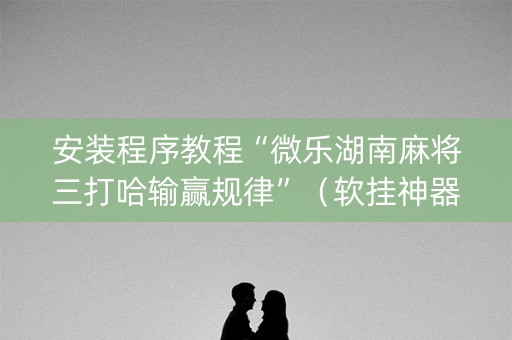 安装程序教程“微乐湖南麻将三打哈输赢规律”（软挂神器)