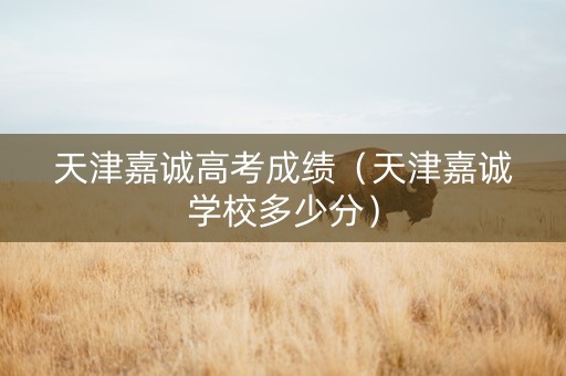 天津嘉诚高考成绩（天津嘉诚学校多少分）