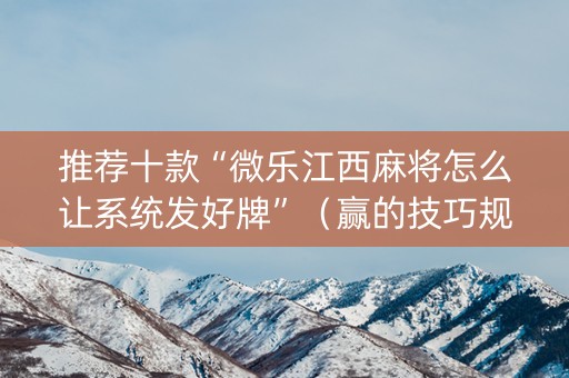推荐十款“微乐江西麻将怎么让系统发好牌”（赢的技巧规律)
