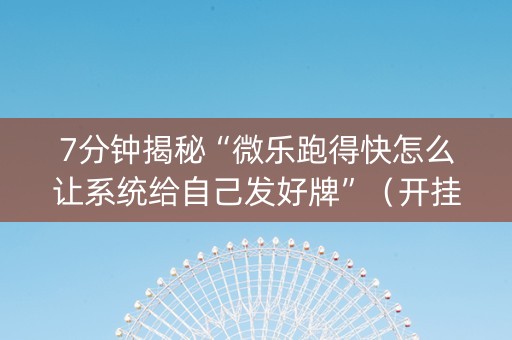 7分钟揭秘“微乐跑得快怎么让系统给自己发好牌”（开挂辅助插件)