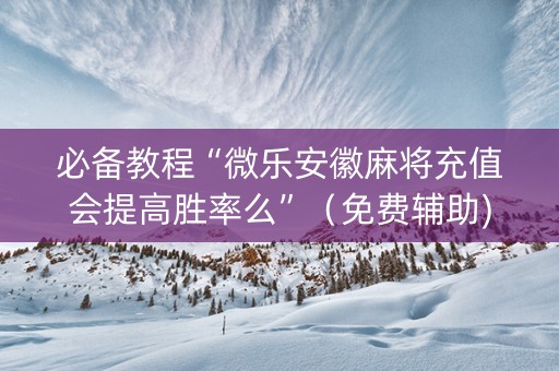 必备教程“微乐安徽麻将充值会提高胜率么”（免费辅助)
