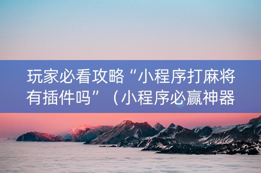 玩家必看攻略“小程序打麻将有插件吗”（小程序必赢神器)