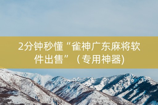 2分钟秒懂“雀神广东麻将软件出售”（专用神器)