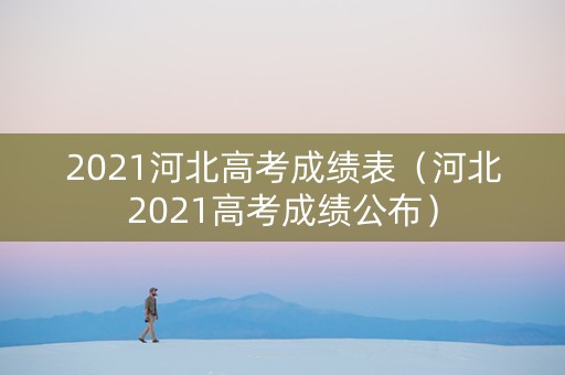 2021河北高考成绩表（河北2021高考成绩公布）
