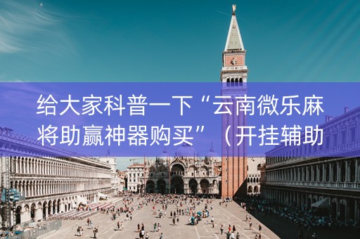 给大家科普一下“云南微乐麻将助赢神器购买”（开挂辅助器脚本)