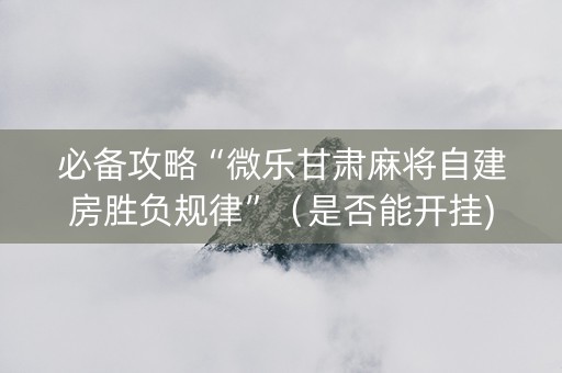必备攻略“微乐甘肃麻将自建房胜负规律”（是否能开挂)