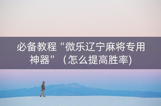 必备教程“微乐辽宁麻将专用神器”（怎么提高胜率)