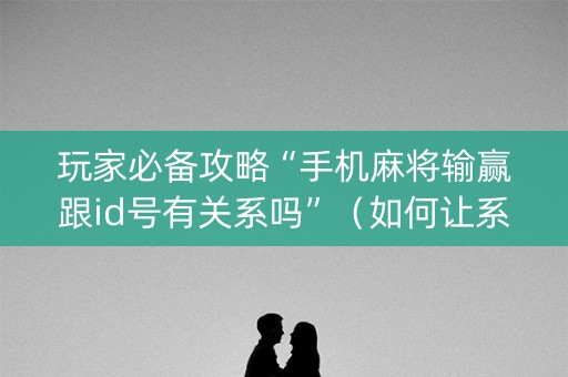 玩家必备攻略“手机麻将输赢跟id号有关系吗”（如何让系统发好牌)