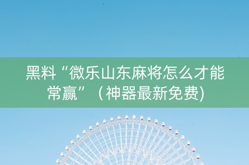 黑料“微乐山东麻将怎么才能常赢”（神器最新免费)