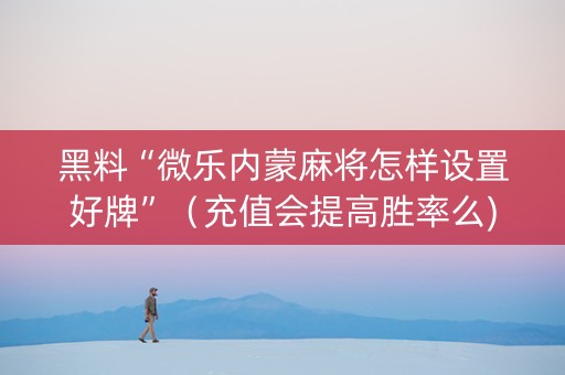 黑料“微乐内蒙麻将怎样设置好牌”（充值会提高胜率么)