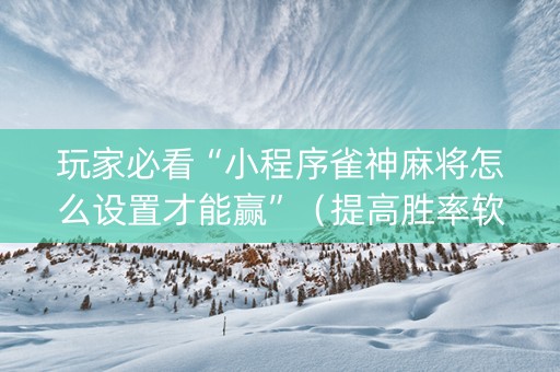 玩家必看“小程序雀神麻将怎么设置才能赢”（提高胜率软件)
