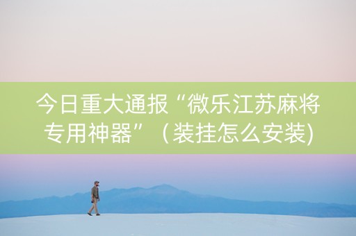 今日重大通报“微乐江苏麻将专用神器”（装挂怎么安装)