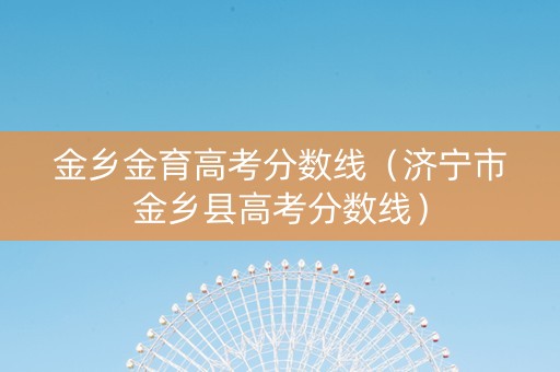 金乡金育高考分数线（济宁市金乡县高考分数线）