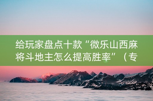 给玩家盘点十款“微乐山西麻将斗地主怎么提高胜率”（专用神器下载)