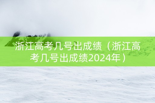 浙江高考几号出成绩（浙江高考几号出成绩2024年）