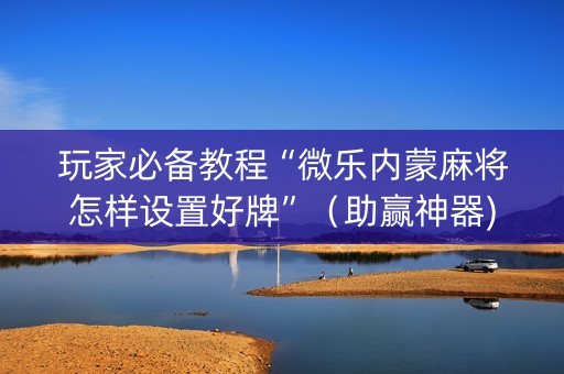 玩家必备教程“微乐内蒙麻将怎样设置好牌”（助赢神器)