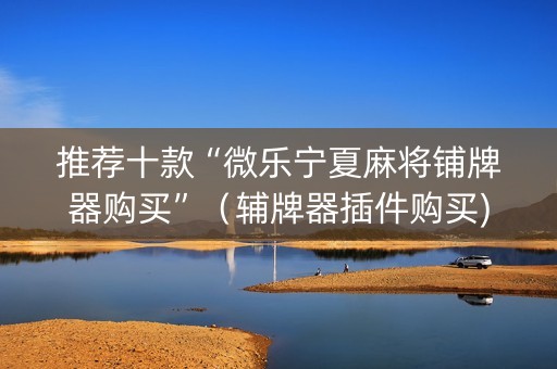 推荐十款“微乐宁夏麻将铺牌器购买”（辅牌器插件购买)