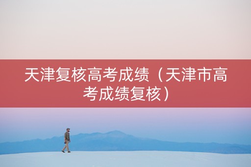 天津复核高考成绩（天津市高考成绩复核）