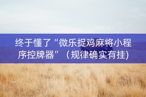 终于懂了“微乐捉鸡麻将小程序控牌器”（规律确实有挂)