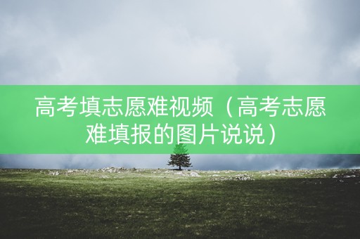 高考填志愿难视频（高考志愿难填报的图片说说）