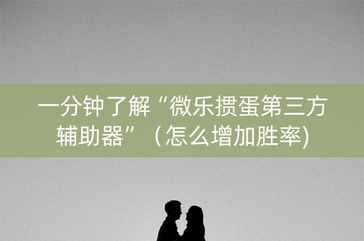 一分钟了解“微乐掼蛋第三方辅助器”（怎么增加胜率)