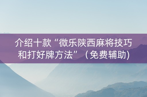 介绍十款“微乐陕西麻将技巧和打好牌方法”（免费辅助)