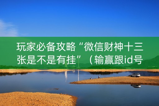 玩家必备攻略“微信财神十三张是不是有挂”（输赢跟id号有关系吗)