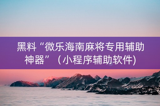 黑料“微乐海南麻将专用辅助神器”（小程序辅助软件)