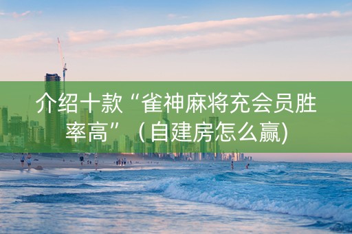 介绍十款“雀神麻将充会员胜率高”（自建房怎么赢)