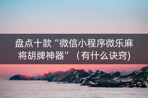盘点十款“微信小程序微乐麻将胡牌神器”（有什么诀窍)