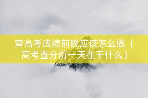 查高考成绩前晚应该怎么做（高考查分前一天在干什么）